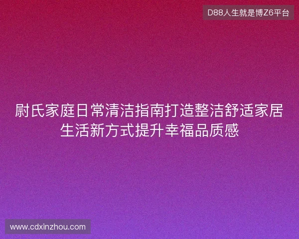 尉氏家庭日常清洁指南打造整洁舒适家居生活新方式提升幸福品质感